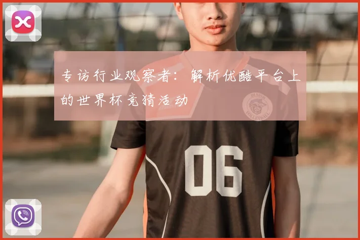 专访行业观察者:解析优酷平台上的世界杯竞猜活动