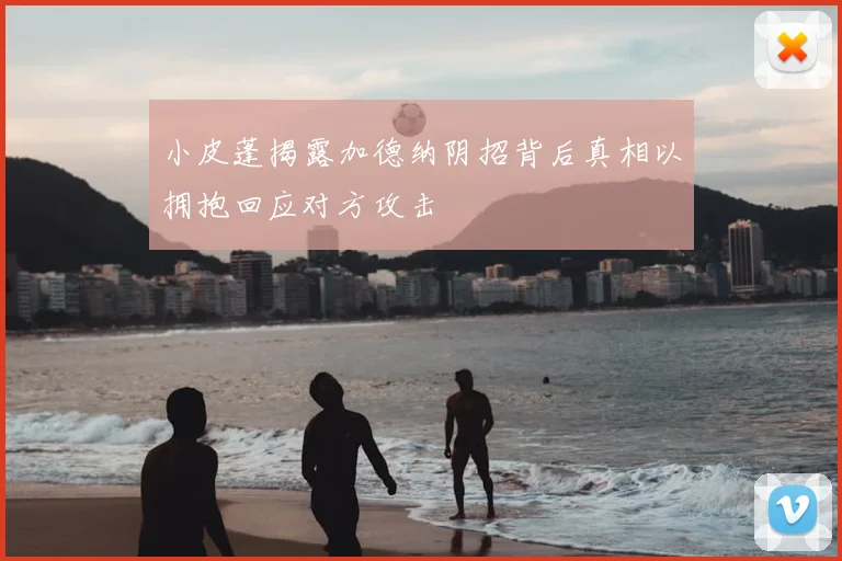 小皮蓬揭露加德纳阴招背后真相以拥抱回应对方攻击