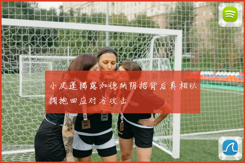 小皮蓬揭露加德纳阴招背后真相以拥抱回应对方攻击