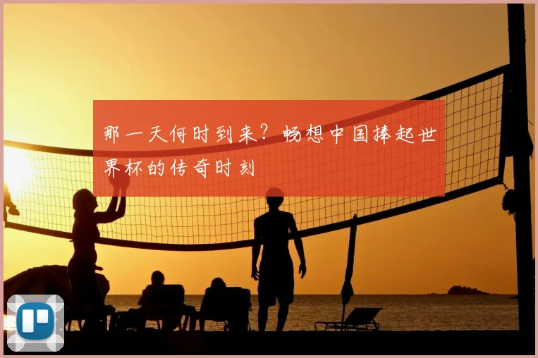 那一天何时到来？畅想中国捧起世界杯的传奇时刻