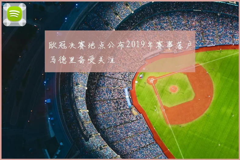 欧冠决赛地点公布2019年赛事落户马德里备受关注