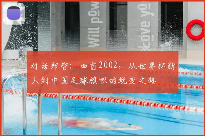 对话郑智：回首2002，从世界杯新人到中国足球旗帜的蜕变之路