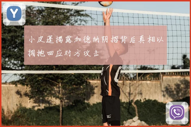 小皮蓬揭露加德纳阴招背后真相以拥抱回应对方攻击