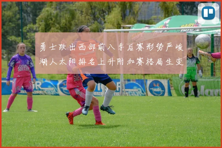 勇士跌出西部前八季后赛形势严峻湖人太阳排名上升附加赛格局生变