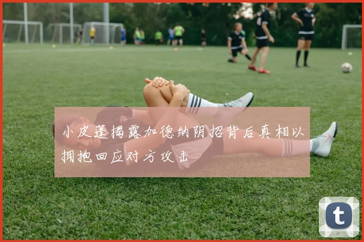 小皮蓬揭露加德纳阴招背后真相以拥抱回应对方攻击