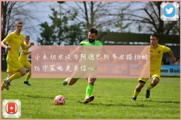 小米切尔谈与阿德巴约韦尔搭档的防守策略更具信心