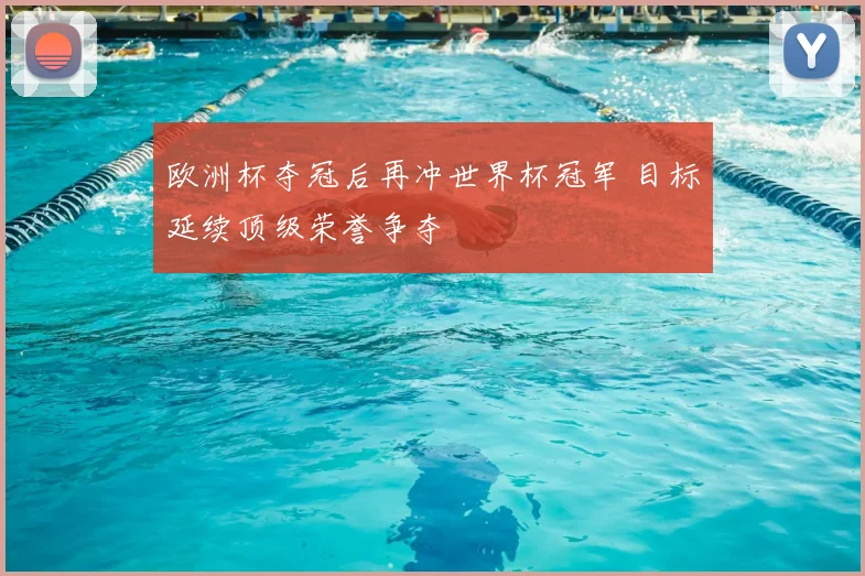 欧洲杯夺冠后再冲世界杯冠军 目标延续顶级荣誉争夺