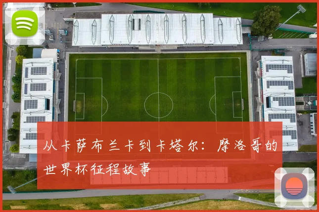 从卡萨布兰卡到卡塔尔：摩洛哥的世界杯征程故事