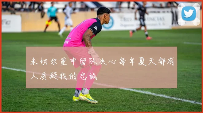 米切尔重申留队决心每年夏天都有人质疑我的忠诚