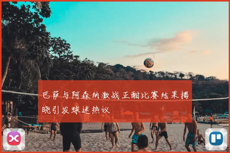 巴萨与阿森纳激战正酣比赛结果揭晓引发球迷热议