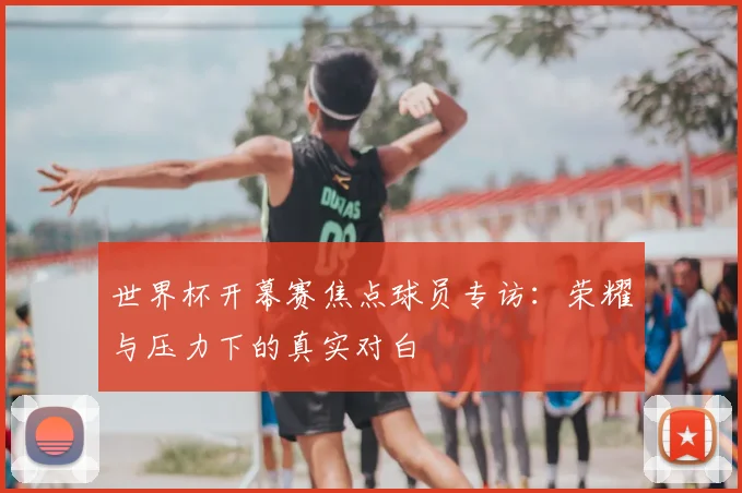 世界杯开幕赛焦点球员专访：荣耀与压力下的真实对白