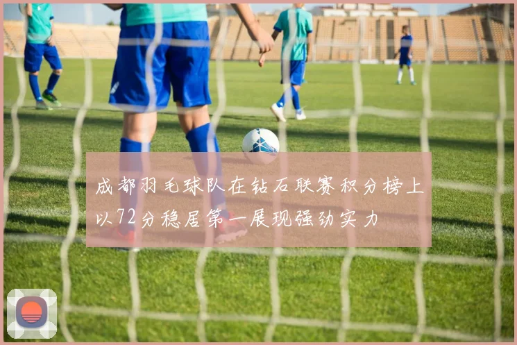 成都羽毛球队在钻石联赛积分榜上以72分稳居第一展现强劲实力