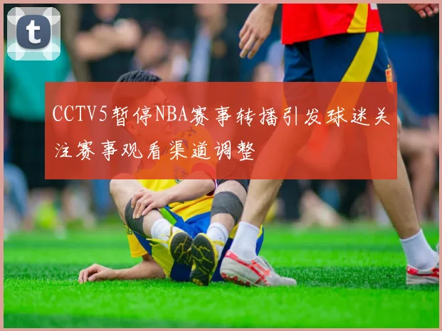 CCTV5暂停NBA赛事转播引发球迷关注赛事观看渠道调整