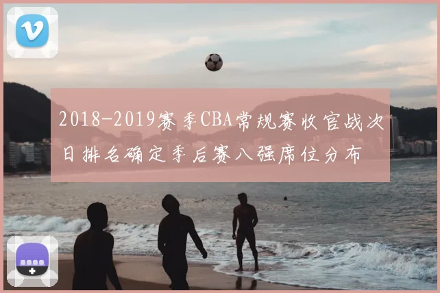 2018-2019赛季CBA常规赛收官战次日排名确定季后赛八强席位分布