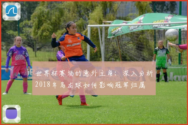 世界杯赛场的意外主角:深入分析2018年乌龙球如何影响冠军归属