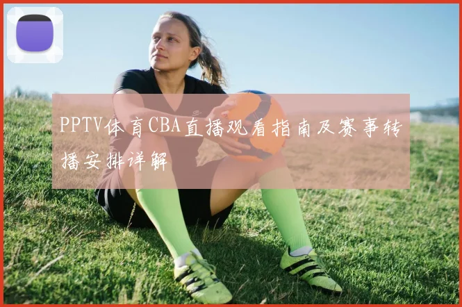 PPTV体育CBA直播观看指南及赛事转播安排详解