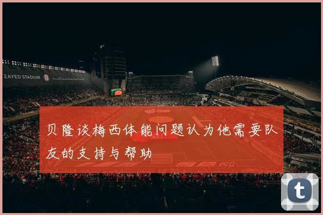 贝隆谈梅西体能问题认为他需要队友的支持与帮助