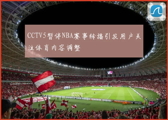 CCTV5暂停NBA赛事转播引发用户关注体育内容调整