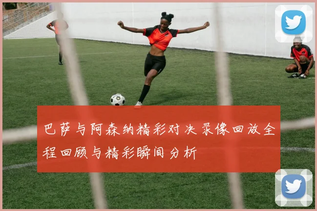 巴萨与阿森纳精彩对决录像回放全程回顾与精彩瞬间分析