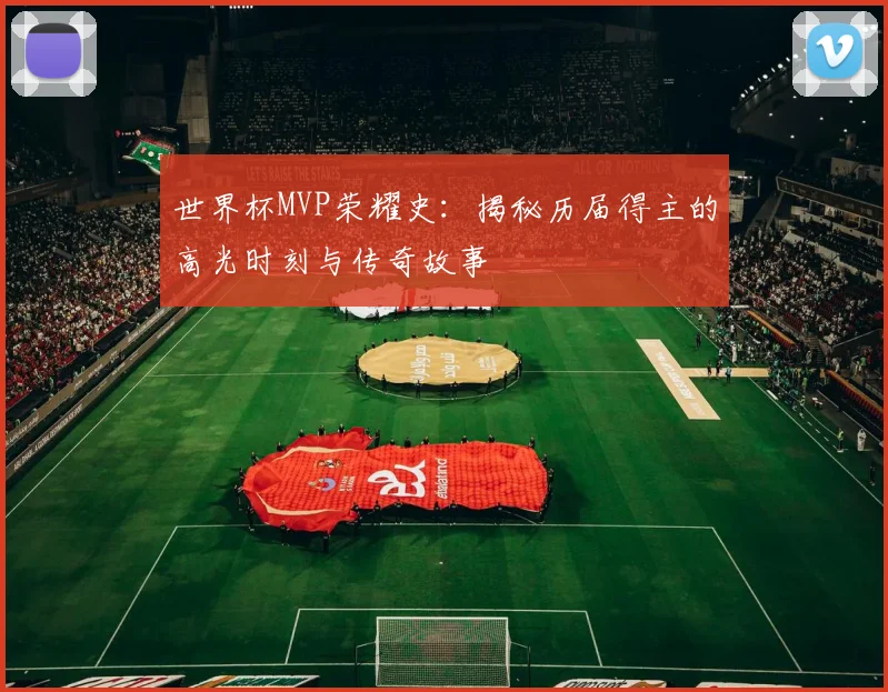 世界杯MVP荣耀史：揭秘历届得主的高光时刻与传奇故事