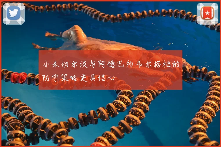 小米切尔谈与阿德巴约韦尔搭档的防守策略更具信心