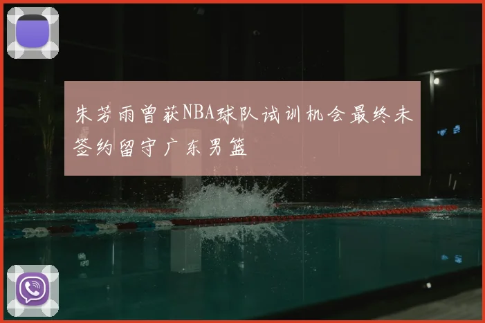 朱芳雨曾获NBA球队试训机会最终未签约留守广东男篮