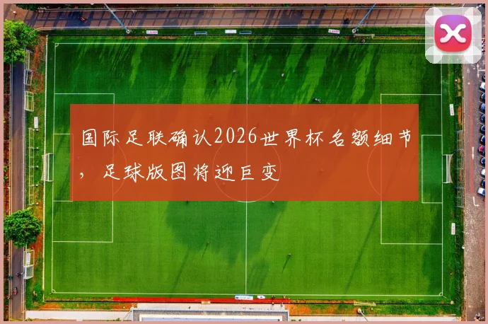 国际足联确认2026世界杯名额细节，足球版图将迎巨变