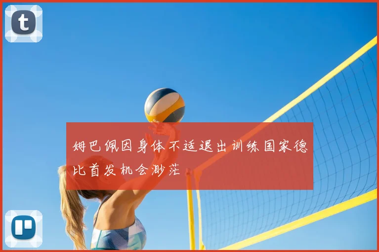 姆巴佩因身体不适退出训练国家德比首发机会渺茫