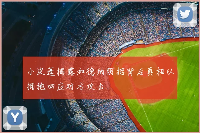 小皮蓬揭露加德纳阴招背后真相以拥抱回应对方攻击