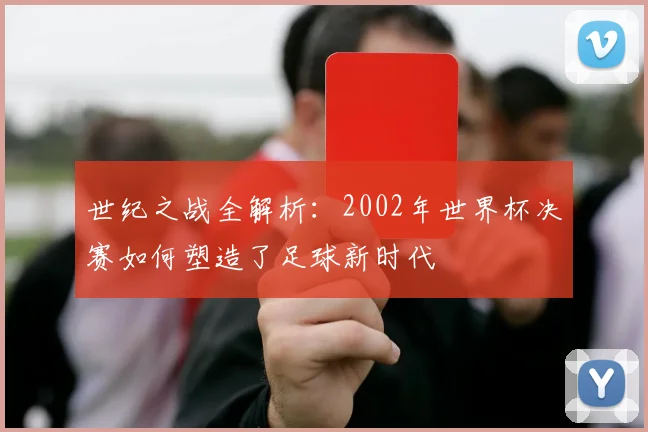 世纪之战全解析：2002年世界杯决赛如何塑造了足球新时代