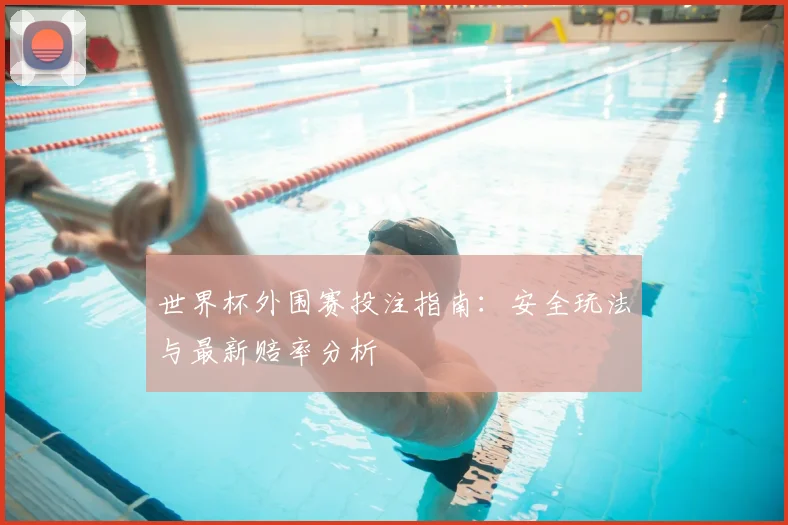 世界杯外围赛投注指南：安全玩法与最新赔率分析