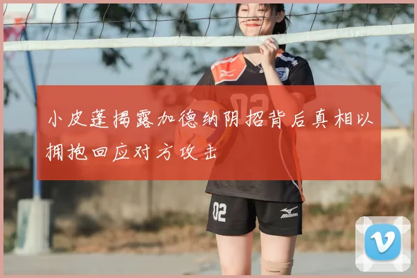小皮蓬揭露加德纳阴招背后真相以拥抱回应对方攻击