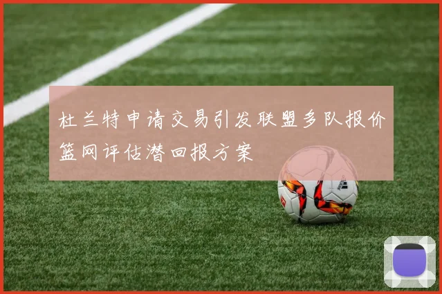 杜兰特申请交易引发联盟多队报价篮网评估潜回报方案