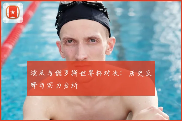 埃及与俄罗斯世界杯对决：历史交锋与实力分析