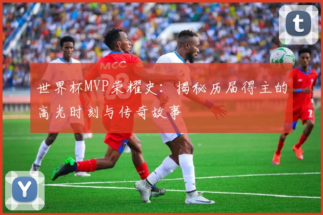世界杯MVP荣耀史：揭秘历届得主的高光时刻与传奇故事