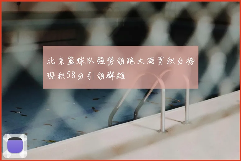 北京篮球队强势领跑大满贯积分榜现积58分引领群雄