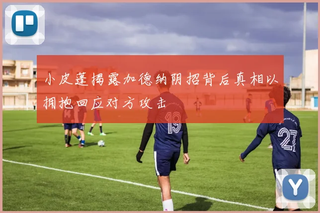 小皮蓬揭露加德纳阴招背后真相以拥抱回应对方攻击