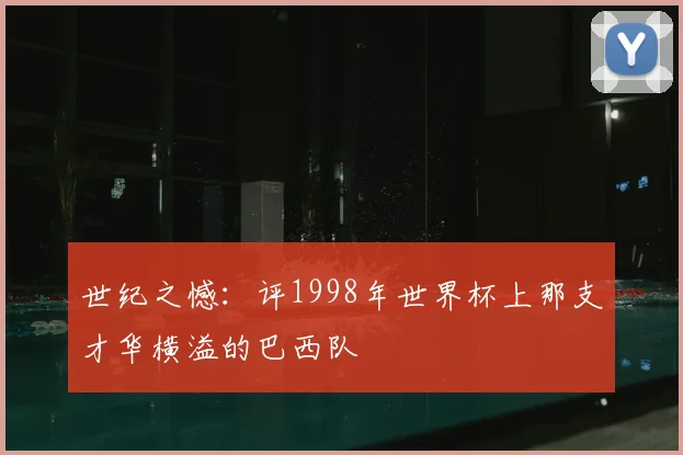 世纪之憾：评1998年世界杯上那支才华横溢的巴西队