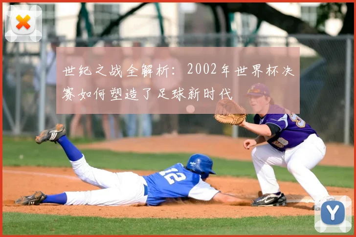 世纪之战全解析：2002年世界杯决赛如何塑造了足球新时代
