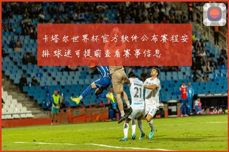 卡塔尔世界杯官方软件公布赛程安排 球迷可提前查看赛事信息