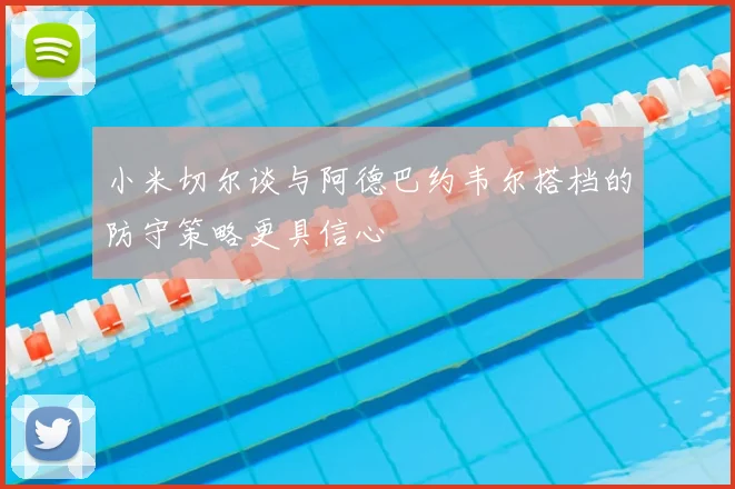 小米切尔谈与阿德巴约韦尔搭档的防守策略更具信心