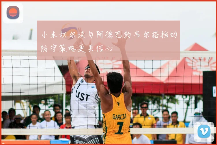 小米切尔谈与阿德巴约韦尔搭档的防守策略更具信心