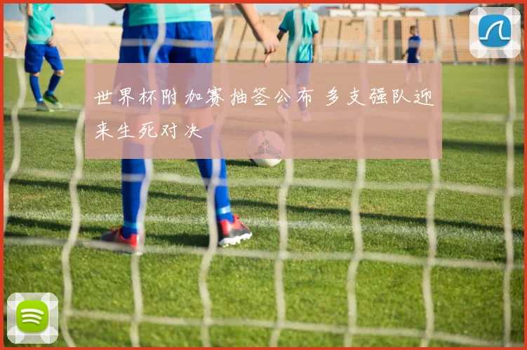 世界杯附加赛抽签公布 多支强队迎来生死对决