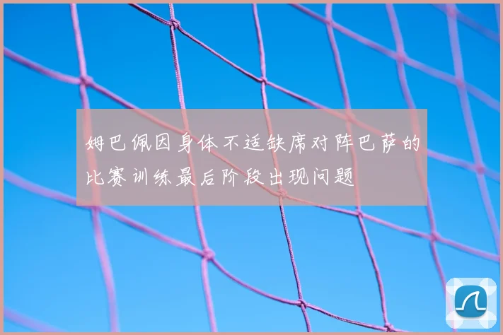 姆巴佩因身体不适缺席对阵巴萨的比赛训练最后阶段出现问题