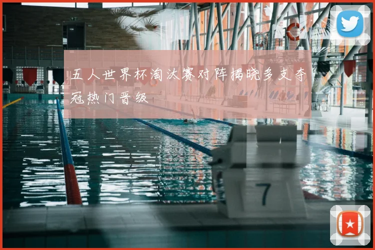 五人世界杯淘汰赛对阵揭晓多支夺冠热门晋级
