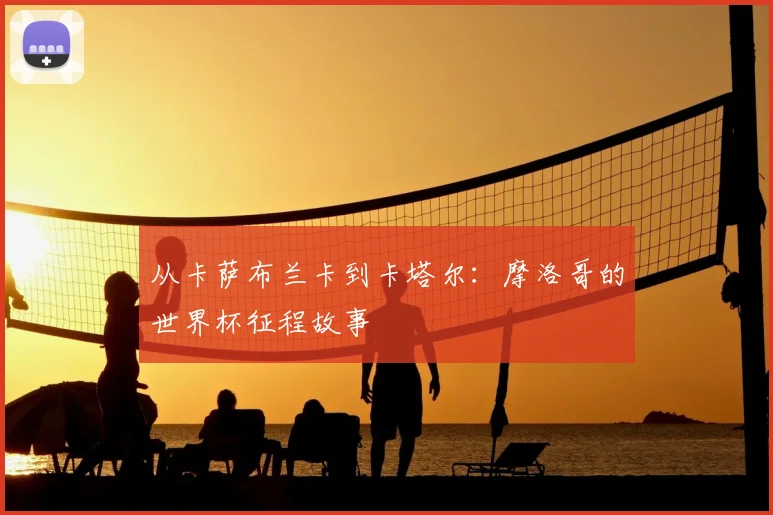 从卡萨布兰卡到卡塔尔:摩洛哥的世界杯征程故事