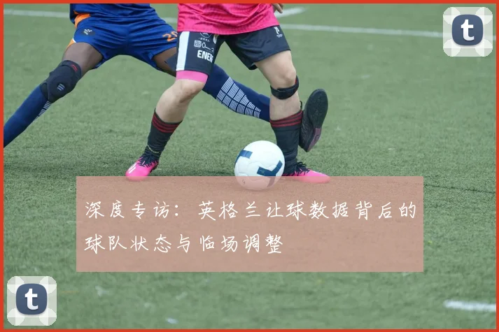 深度专访：英格兰让球数据背后的球队状态与临场调整