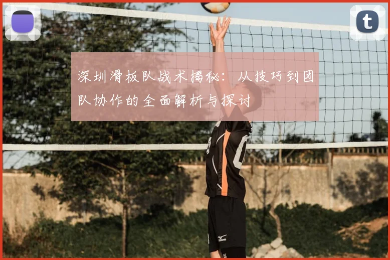 深圳滑板队战术揭秘:从技巧到团队协作的全面解析与探讨
