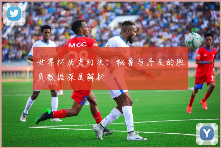 世界杯历史对决：秘鲁与丹麦的胜负数据深度解析