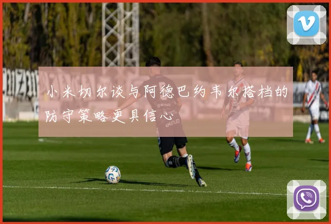 小米切尔谈与阿德巴约韦尔搭档的防守策略更具信心
